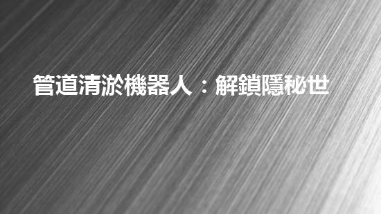 管道清淤機器人：解鎖隱秘世界的秘密武器！
